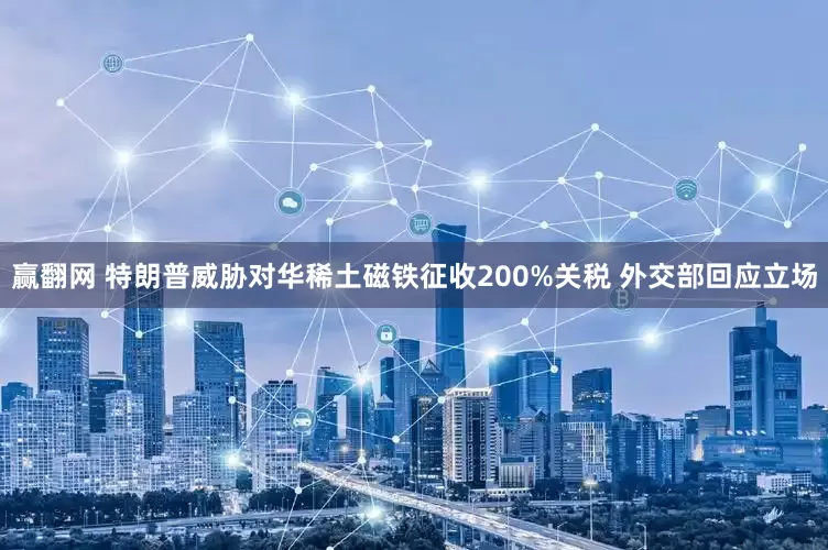 赢翻网 特朗普威胁对华稀土磁铁征收200%关税 外交部回应立场