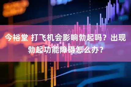 今裕堂 打飞机会影响勃起吗？出现勃起功能障碍怎么办？