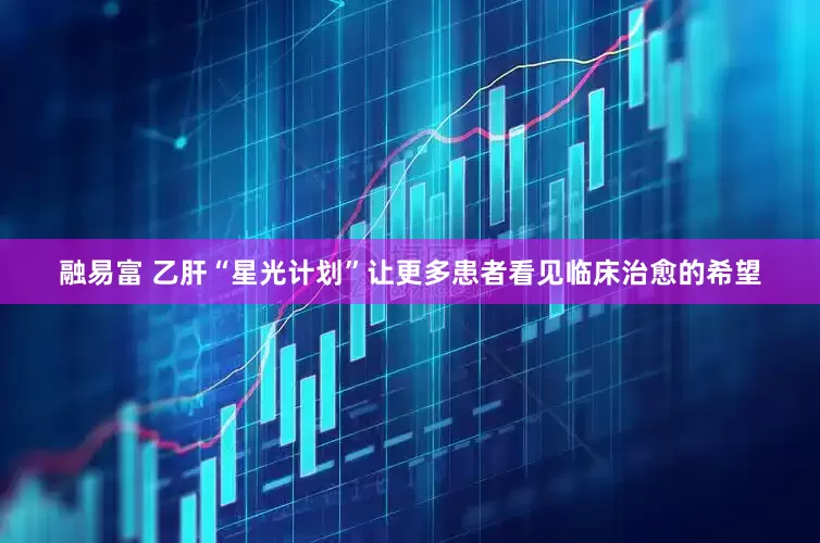 融易富 乙肝“星光计划”让更多患者看见临床治愈的希望