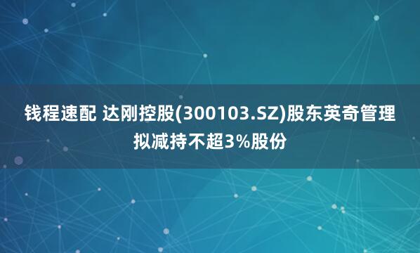 钱程速配 达刚控股(300103.SZ)股东英奇管理拟减持不超3%股份