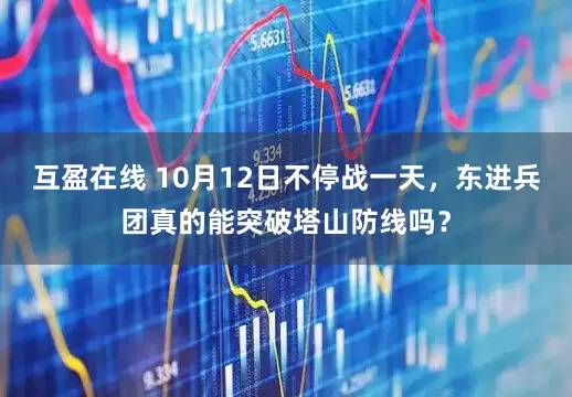 互盈在线 10月12日不停战一天，东进兵团真的能突破塔山防线吗？