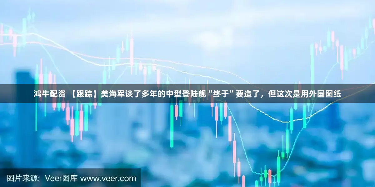 鸿牛配资 【跟踪】美海军谈了多年的中型登陆舰“终于”要造了，但这次是用外国图纸