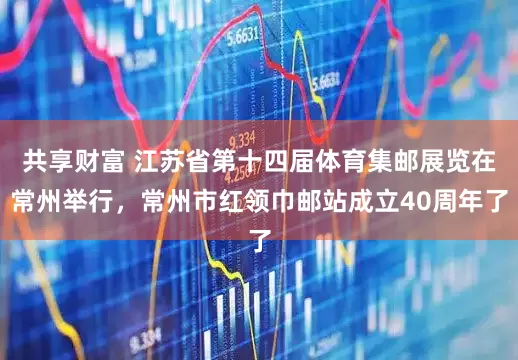 共享财富 江苏省第十四届体育集邮展览在常州举行，常州市红领巾邮站成立40周年了