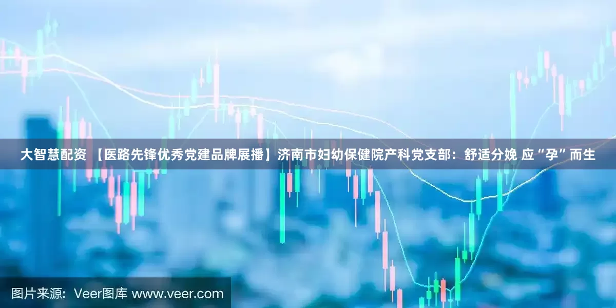 大智慧配资 【医路先锋优秀党建品牌展播】济南市妇幼保健院产科党支部：舒适分娩 应“孕”而生