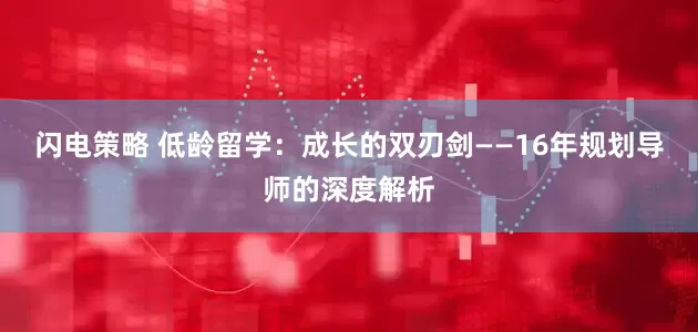 闪电策略 低龄留学：成长的双刃剑——16年规划导师的深度解析