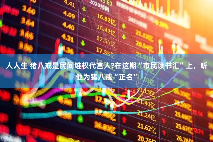 人人生 猪八戒是民间维权代言人?在这期“市民读书汇”上，听他为猪八戒“正名”