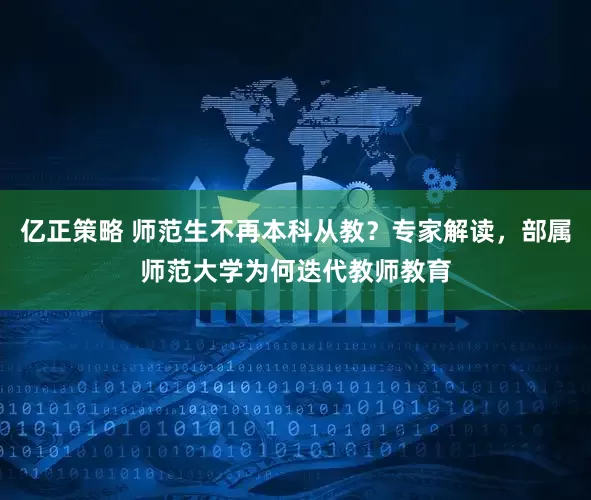 亿正策略 师范生不再本科从教？专家解读，部属师范大学为何迭代教师教育
