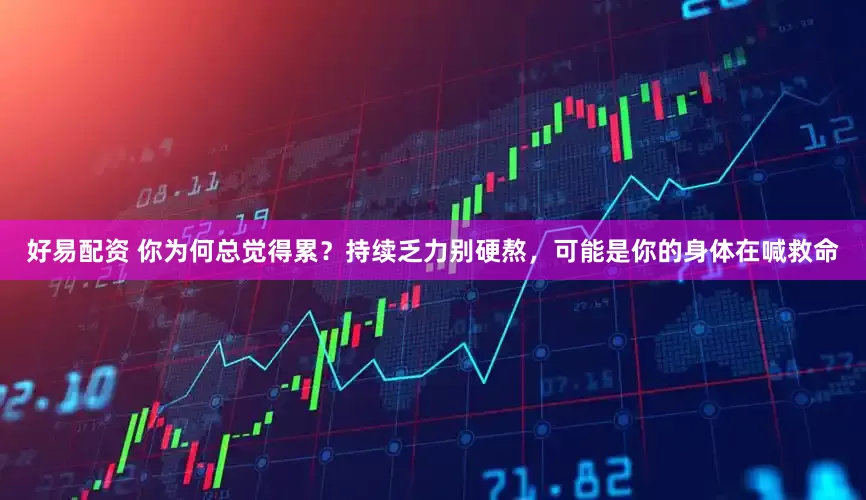 好易配资 你为何总觉得累？持续乏力别硬熬，可能是你的身体在喊救命