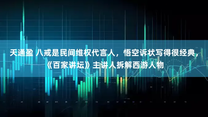 天通盈 八戒是民间维权代言人，悟空诉状写得很经典，《百家讲坛》主讲人拆解西游人物
