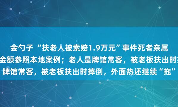 金勺子 “扶老人被索赔1.9万元”事件死者亲属发声：不可能退还赔偿，金额参照本地案例；老人是牌馆常客，被老板扶出时摔倒，外面热还继续“拖”